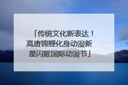 传统文化新表达！高唐锦鲤化身动漫新星闪耀国际动漫节