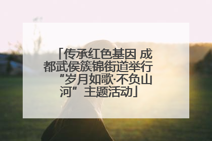 传承红色基因 成都武侯簇锦街道举行“岁月如歌·不负山河”主题活动