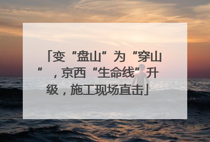 变“盘山”为“穿山”，京西“生命线”升级，施工现场直击