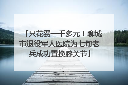 只花费一千多元！聊城市退役军人医院为七旬老兵成功置换膝关节
