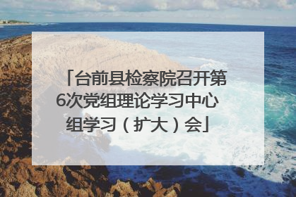 台前县检察院召开第6次党组理论学习中心组学习（扩大）会