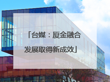台媒：厦金融合发展取得新成效