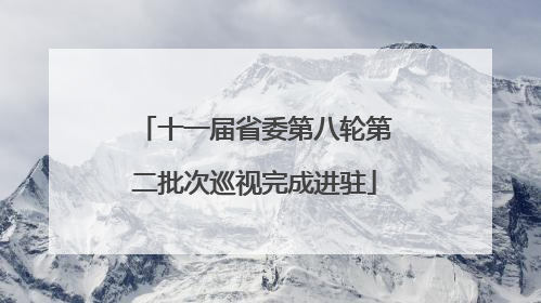 十一届省委第八轮第二批次巡视完成进驻