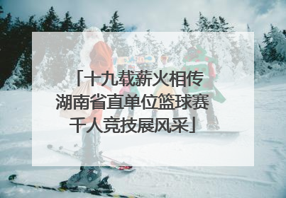 十九载薪火相传 湖南省直单位篮球赛千人竞技展风采