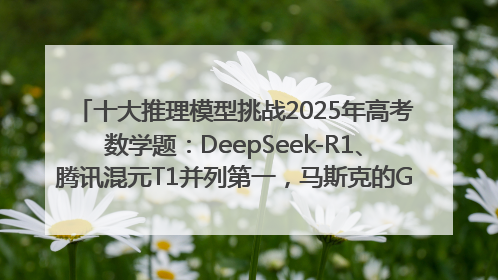 十大推理模型挑战2025年高考数学题：DeepSeek-R1、腾讯混元T1并列第一，马斯克的Grok 3遭遇“滑铁卢”