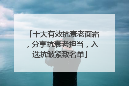 十大有效抗衰老面霜，分享抗衰老担当，入选抗皱紧致名单