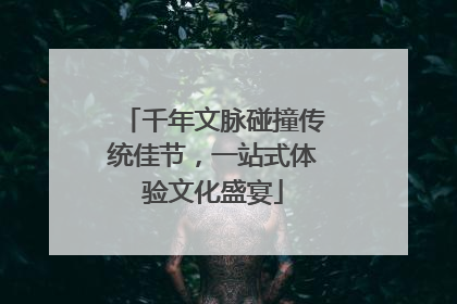 千年文脉碰撞传统佳节，一站式体验文化盛宴