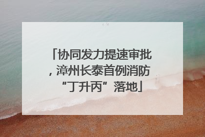协同发力提速审批，漳州长泰首例消防“丁升丙”落地