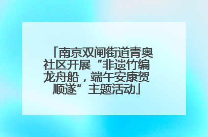 南京双闸街道青奥社区开展“非遗竹编龙舟船，端午安康贺顺遂”主题活动