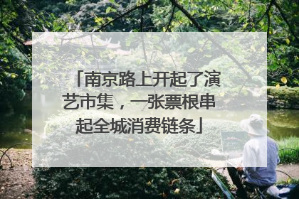 南京路上开起了演艺市集，一张票根串起全城消费链条