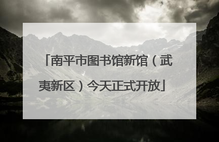 南平市图书馆新馆（武夷新区）今天正式开放