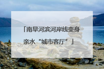 南旱河滨河岸线变身亲水“城市客厅”
