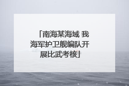 南海某海域 我海军护卫舰编队开展比武考核