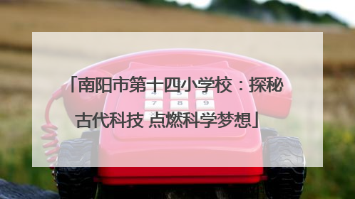南阳市第十四小学校：探秘古代科技 点燃科学梦想