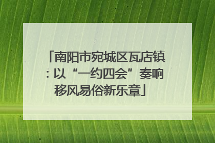 南阳市宛城区瓦店镇：以“一约四会”奏响移风易俗新乐章