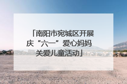 南阳市宛城区开展庆“六一”爱心妈妈关爱儿童活动
