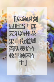 危急时刻显担当！连云港海州花果山街道城管队员抬车救出被困车主