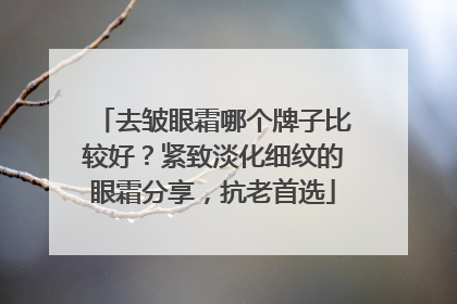 去皱眼霜哪个牌子比较好？紧致淡化细纹的眼霜分享，抗老首选