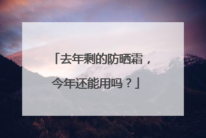 去年剩的防晒霜，今年还能用吗？