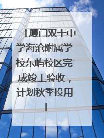 厦门双十中学海沧附属学校东屿校区完成竣工验收，计划秋季投用