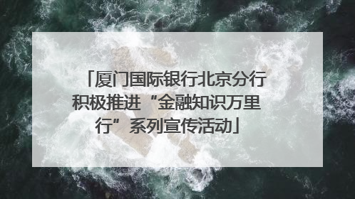 厦门国际银行北京分行积极推进“金融知识万里行”系列宣传活动