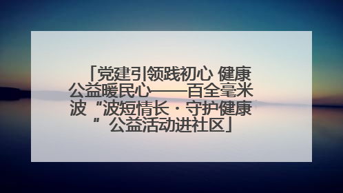党建引领践初心 健康公益暖民心——百全毫米波“波短情长・守护健康”公益活动进社区