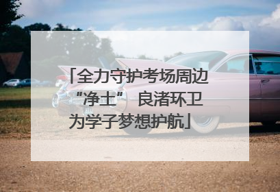 全力守护考场周边“净土” 良渚环卫为学子梦想护航
