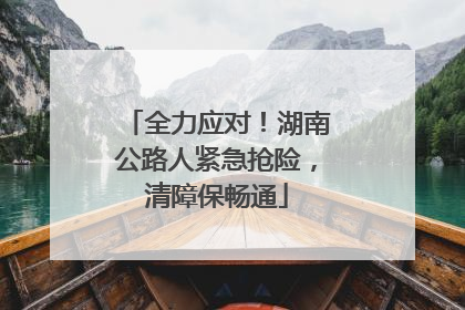 全力应对！湖南公路人紧急抢险，清障保畅通