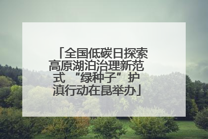 全国低碳日探索高原湖泊治理新范式 “绿种子”护滇行动在昆举办