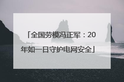 全国劳模冯正军：20年如一日守护电网安全
