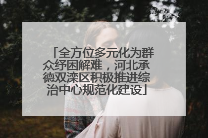全方位多元化为群众纾困解难，河北承德双滦区积极推进综治中心规范化建设