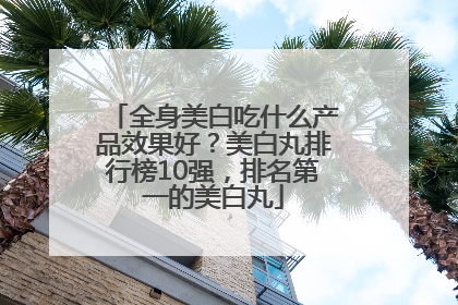 全身美白吃什么产品效果好？美白丸排行榜10强，排名第一的美白丸