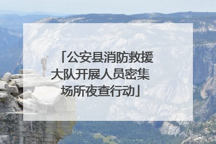 公安县消防救援大队开展人员密集场所夜查行动