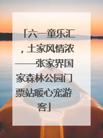 六一童乐汇，土家风情浓——张家界国家森林公园门票站暖心宠游客