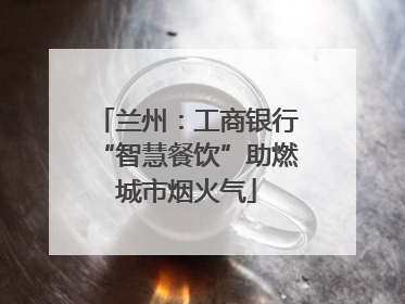 兰州：工商银行“智慧餐饮”助燃城市烟火气