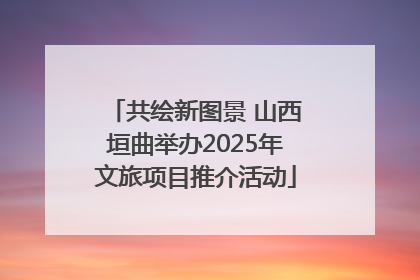 共绘新图景 山西垣曲举办2025年文旅项目推介活动