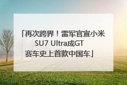再次跨界！雷军官宣小米SU7 Ultra成GT赛车史上首款中国车