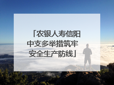 农银人寿信阳中支多举措筑牢安全生产防线