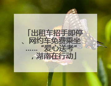 出租车招手即停、网约车免费乘坐……“爱心送考”，湖南在行动