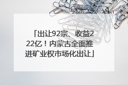 出让92宗、收益222亿！内蒙古全面推进矿业权市场化出让