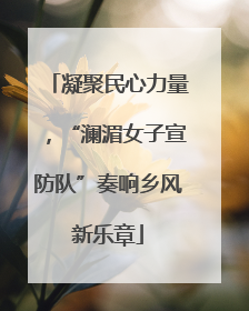 凝聚民心力量，“澜湄女子宣防队”奏响乡风新乐章