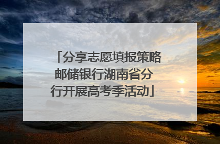 分享志愿填报策略 邮储银行湖南省分行开展高考季活动