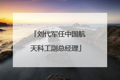 刘代军任中国航天科工副总经理