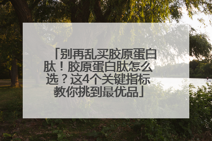 别再乱买胶原蛋白肽！胶原蛋白肽怎么选？这4个关键指标教你挑到最优品