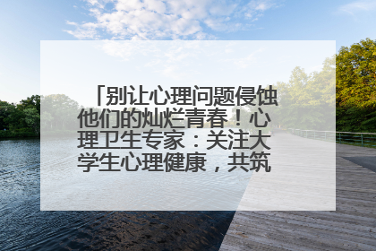 别让心理问题侵蚀他们的灿烂青春！心理卫生专家：关注大学生心理健康，共筑青春心灵防线