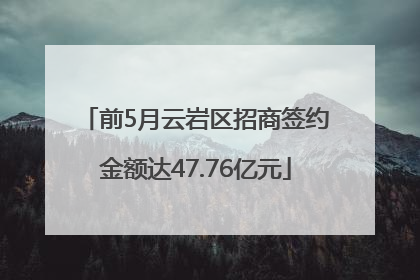 前5月云岩区招商签约金额达47.76亿元
