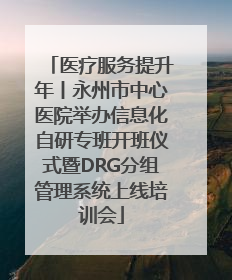 医疗服务提升年丨永州市中心医院举办信息化自研专班开班仪式暨DRG分组管理系统上线培训会