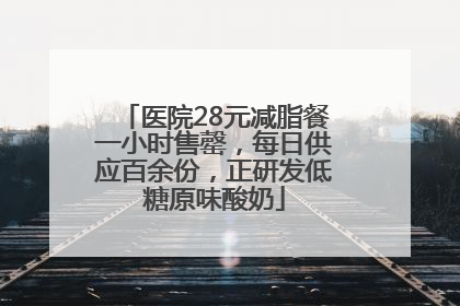 医院28元减脂餐一小时售罄，每日供应百余份，正研发低糖原味酸奶