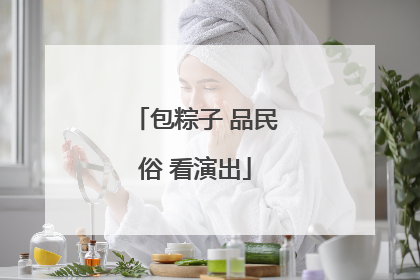 包粽子 品民俗 看演出