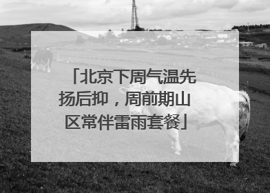 北京下周气温先扬后抑，周前期山区常伴雷雨套餐